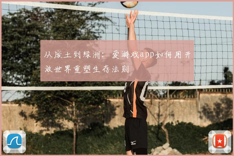 从废土到绿洲：爱游戏app如何用开放世界重塑生存法则