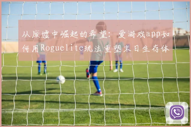 从废墟中崛起的希望：爱游戏app如何用Roguelite玩法重塑末日生存体验
