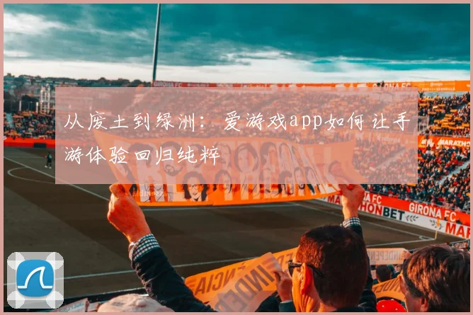 从废土到绿洲：爱游戏app如何让手游体验回归纯粹