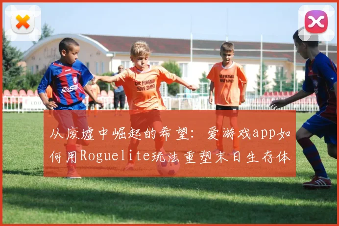 从废墟中崛起的希望：爱游戏app如何用Roguelite玩法重塑末日生存体验